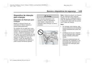 Black plate (29,1)Chevrolet Trailblazer Owner's Manual (GMSA-Localizing-Brazil-8064900) -
2015 - CRC - 7/25/14
Bancos e dispositivos de segurança 3-29
Dispositivo de retenção
para crianças
Dispositivo de Retenção para
Crianças
Bebês e crianças devem ser
colocados no banco traseiro e
presos adequadamente.
Os quadris de um bebê são muito
pequenos e um cinto de segurança
comum não permanecerá no local
correto, conforme necessário. Em
vez disso, há a possibilidade de que
o cinto de segurança permaneça no
abdome do bebê. Em caso de
colisão, o cinto de segurança é
forçado diretamente no abdome e
pode causar ferimentos graves.
{ Perigo
Em veículos equipados com
airbag no lado do passageiro,
não instale o dispositivo de
retenção para crianças no banco
dianteiro.
Nota: Antes de adquirir um disposi-
tivo de retenção para crianças,
verifique se ele é adequado para o
cinto de segurança e para o banco.
O dispositivo deve estar de acordo
com o peso da criança.
Nota:
. Ao carregar uma criança, siga
os procedimentos de transporte
infantil estabelecidos pelas leis
locais.
. Certifique-se de que o disposi-
tivo de retenção para crianças
esteja instalado adequada-
mente.
. Observe cuidadosamente as
instruções de instalação e uso
fornecidas pelo fabricante do
dispositivo de retenção para
crianças.
MY15_Trailblazer_52097295_POR_08112014_v0.1MY15_Trailblazer_52097295_POR_20141105_v0.2
 