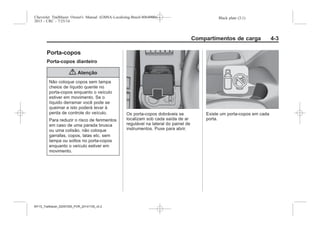 Black plate (3,1)Chevrolet Trailblazer Owner's Manual (GMSA-Localizing-Brazil-8064900) -
2015 - CRC - 7/25/14
Compartimentos de carga 4-3
Porta-copos
Porta-copos dianteiro
{ Atenção
Não coloque copos sem tampa
cheios de líquido quente no
porta-copos enquanto o veículo
estiver em movimento. Se o
líquido derramar você pode se
queimar e isto poderá levar à
perda de controle do veículo.
Para reduzir o risco de ferimentos
em caso de uma parada brusca
ou uma colisão, não coloque
garrafas, copos, latas etc. sem
tampa ou soltos no porta-copos
enquanto o veículo estiver em
movimento.
Os porta-copos dobráveis se
localizam sob cada saída de ar
regulável na lateral do painel de
instrumentos. Puxe para abrir.
Existe um porta-copos em cada
porta.
MY15_Trailblazer_52097295_POR_08112014_v0.1MY15_Trailblazer_52097295_POR_20141105_v0.2
 