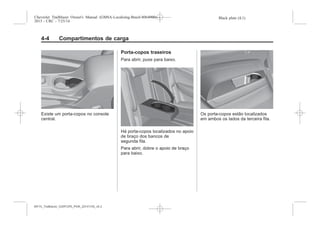 Black plate (4,1)Chevrolet Trailblazer Owner's Manual (GMSA-Localizing-Brazil-8064900) -
2015 - CRC - 7/25/14
4-4 Compartimentos de carga
Existe um porta-copos no console
central.
Porta-copos traseiros
Para abrir, puxe para baixo.
Há porta-copos localizados no apoio
de braço dos bancos de
segunda fila.
Para abrir, dobre o apoio de braço
para baixo.
Os porta-copos estão localizados
em ambos os lados da terceira fila.
MY15_Trailblazer_52097295_POR_08112014_v0.1MY15_Trailblazer_52097295_POR_20141105_v0.2
 