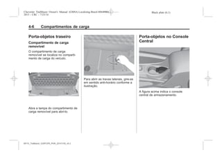 Black plate (6,1)Chevrolet Trailblazer Owner's Manual (GMSA-Localizing-Brazil-8064900) -
2015 - CRC - 7/25/14
4-6 Compartimentos de carga
Porta-objetos traseiro
Compartimento de carga
removível
O compartimento de carga
removível se localiza no comparti-
mento de carga do veículo.
Abra a tampa do compartimento de
carga removível para abri-lo.
Para abrir as travas laterais, gire-as
em sentido anti-horário conforme a
ilustração.
Porta-objetos no Console
Central
A figura acima indica o console
central de armazenamento.
MY15_Trailblazer_52097295_POR_08112014_v0.1MY15_Trailblazer_52097295_POR_20141105_v0.2
 