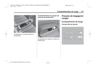 Black plate (7,1)Chevrolet Trailblazer Owner's Manual (GMSA-Localizing-Brazil-8064900) -
2015 - CRC - 7/25/14
Compartimentos de carga 4-7
Localizado no console central da
terceira fila.
Compartimentos de carga nos
bancos de terceira fila
Localizados em ambos os lados da
terceira fila.
Posição de bagagens/
cargas
Compartimento de Carga
Terceira fila de bancos
MY15_Trailblazer_52097295_POR_08112014_v0.1MY15_Trailblazer_52097295_POR_20141105_v0.2
 