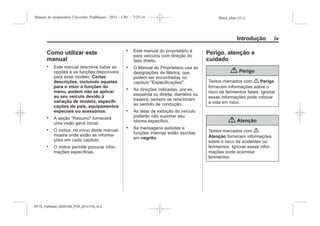 Black plate (5,1)Manual do proprietário Chevrolet Trailblazer - 2015 - CRC - 7/25/14
Introdução v
Como utilizar este
manual
. Este manual descreve todas as
opções e as funções disponíveis
para esse modelo. Certas
descrições, incluindo aquelas
para o visor e funções do
menu, podem não se aplicar
ao seu veículo devido à
variação de modelo, especifi-
cações do país, equipamentos
especiais ou acessórios.
. A seção "Resumo" fornecerá
uma visão geral inicial.
. O índice, no início deste manual,
mostra onde estão as informa-
ções em cada capítulo.
. O índice permite procurar infor-
mações específicas.
. Este manual do proprietário é
para veículos com direção do
lado direito.
. O Manual do Proprietário usa as
designações de fábrica, que
podem ser encontradas no
capítulo "Especificações".
. As direções indicadas, por ex.
esquerda ou direita, dianteira ou
traseira, sempre se relacionam
ao sentido de condução.
. As telas de exibição do veículo
poderão não suportar seu
idioma específico.
. As mensagens exibidas e
funções internas estão escritas
em negrito.
Perigo, atenção e
cuidado
{ Perigo
Textos marcados com { Perigo
fornecem informações sobre o
risco de ferimentos fatais. Ignorar
essas informações pode colocar
a vida em risco.
{ Atenção
Textos marcados com {
Atenção fornecem informações
sobre o risco de acidentes ou
ferimentos. Ignorar essas infor-
mações pode acarretar
ferimentos.
MY15_Trailblazer_52097295_POR_08112014_v0.1MY15_Trailblazer_52097295_POR_20141105_v0.2
 