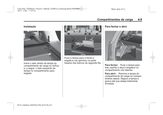 Black plate (9,1)Chevrolet Trailblazer Owner's Manual (GMSA-Localizing-Brazil-8064900) -
2015 - CRC - 7/25/14
Compartimentos de carga 4-9
Instalação
Insira o lado direito da tampa do
compartimento de carga no orifício
e, a seguir, o lado esquerdo da
tampa no compartimento para
engatar.
Puxe a tampa para a frente e
engate-a nos ganchos na parte
traseira dos bancos de segunda fila.
Para fechar e abrir
Para fechar: Puxe a tampa para
trás usando a alça e engate-a no
compartimento nas laterais.
Para abrir: Remova a tampa do
compartimento de carga do compar-
timento lateral. Segure a tampa e
guie-a até que esteja totalmente
enrolada.
MY15_Trailblazer_52097295_POR_08112014_v0.1MY15_Trailblazer_52097295_POR_20141105_v0.2
 