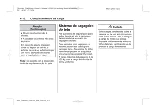 Black plate (12,1)Chevrolet Trailblazer Owner's Manual (GMSA-Localizing-Brazil-8064900) -
2015 - CRC - 7/25/14
4-12 Compartimentos de carga
Atenção
(Continuação)
● O selo de chumbo não é
violado.
● A validade do extintor não está
expirada.
Em caso de alguma irregulari-
dade ou depois de usá-lo, o
extintor deverá ser substituído por
um novo, fabricado de acordo
com a legislação em vigor.
Nota: De acordo com a disponibili-
dade de regulamentação do país.
Sistema de bagageiro
do teto
Por questões de segurança e para
evitar danos ao teto, é recomen-
dado o sistema aprovado do
bagageiro do teto.
Para veículos com bagageiro, o
mesmo poderá ser usado para
carregar itens. Acessórios do trilho
transversal podem ser adquiridos
em uma concessionária Chevrolet.
A carga máxima do bagageiro é de
100 kg com a carga distribuída de
forma uniforme.
{ Cuidado
Evite cargas penduradas sobre a
traseira ou de um lado do veículo
para evitar danos a ele. Carregue
a carga de modo que esteja
disposta uniformemente entre os
trilhos laterais, certificando-se de
prender a carga firmemente.
MY15_Trailblazer_52097295_POR_08112014_v0.1MY15_Trailblazer_52097295_POR_20141105_v0.2
 