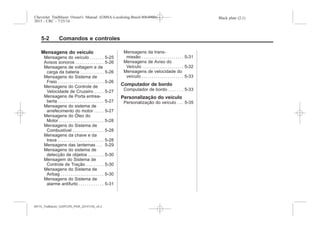 Black plate (2,1)Chevrolet Trailblazer Owner's Manual (GMSA-Localizing-Brazil-8064900) -
2015 - CRC - 7/25/14
5-2 Comandos e controles
Mensagens do veículo
Mensagens do veículo . . . . . . . 5-25
Avisos sonoros . . . . . . . . . . . . . . 5-26
Mensagens de voltagem e de
carga da bateria . . . . . . . . . . . . 5-26
Mensagens do Sistema de
Freio . . . . . . . . . . . . . . . . . . . . . . . 5-26
Mensagens do Controle de
Velocidade de Cruzeiro . . . . . 5-27
Mensagens de Porta entrea-
berta . . . . . . . . . . . . . . . . . . . . . . . 5-27
Mensagens do sistema de
arrefecimento do motor . . . . . 5-27
Mensagens do Óleo do
Motor . . . . . . . . . . . . . . . . . . . . . . . 5-28
Mensagens do Sistema de
Combustível . . . . . . . . . . . . . . . . 5-28
Mensagens da chave e da
trava . . . . . . . . . . . . . . . . . . . . . . . 5-28
Mensagens das lanternas . . . 5-29
Mensagens do sistema de
detecção de objetos . . . . . . . . 5-30
Mensagem do Sistema de
Controle de Tração . . . . . . . . . 5-30
Mensagens do Sistema de
Airbag . . . . . . . . . . . . . . . . . . . . . . 5-30
Mensagens do Sistema de
alarme antifurto . . . . . . . . . . . . 5-31
Mensagens da trans-
missão . . . . . . . . . . . . . . . . . . . . . 5-31
Mensagens de Aviso do
Veículo . . . . . . . . . . . . . . . . . . . . . 5-32
Mensagens de velocidade do
veículo . . . . . . . . . . . . . . . . . . . . . 5-33
Computador de bordo
Computador de bordo . . . . . . . 5-33
Personalização do veículo
Personalização do veículo . . . 5-35
MY15_Trailblazer_52097295_POR_08112014_v0.1MY15_Trailblazer_52097295_POR_20141105_v0.2
 