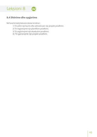 46
Leksioni 8
8.4 Shënime dhe sygjerime
Në fund të këtij leksioni duhet të dimë :
1) Të çelim nje burim dhe aktivete per nje projekt prodhimi.
2) Të regjistrojmë nje planifikim prodhimi.
3) Të regjistrojmë një ekzekutim prodhimi.
4) Të gjenerojmë një projekt prodhimi.
 