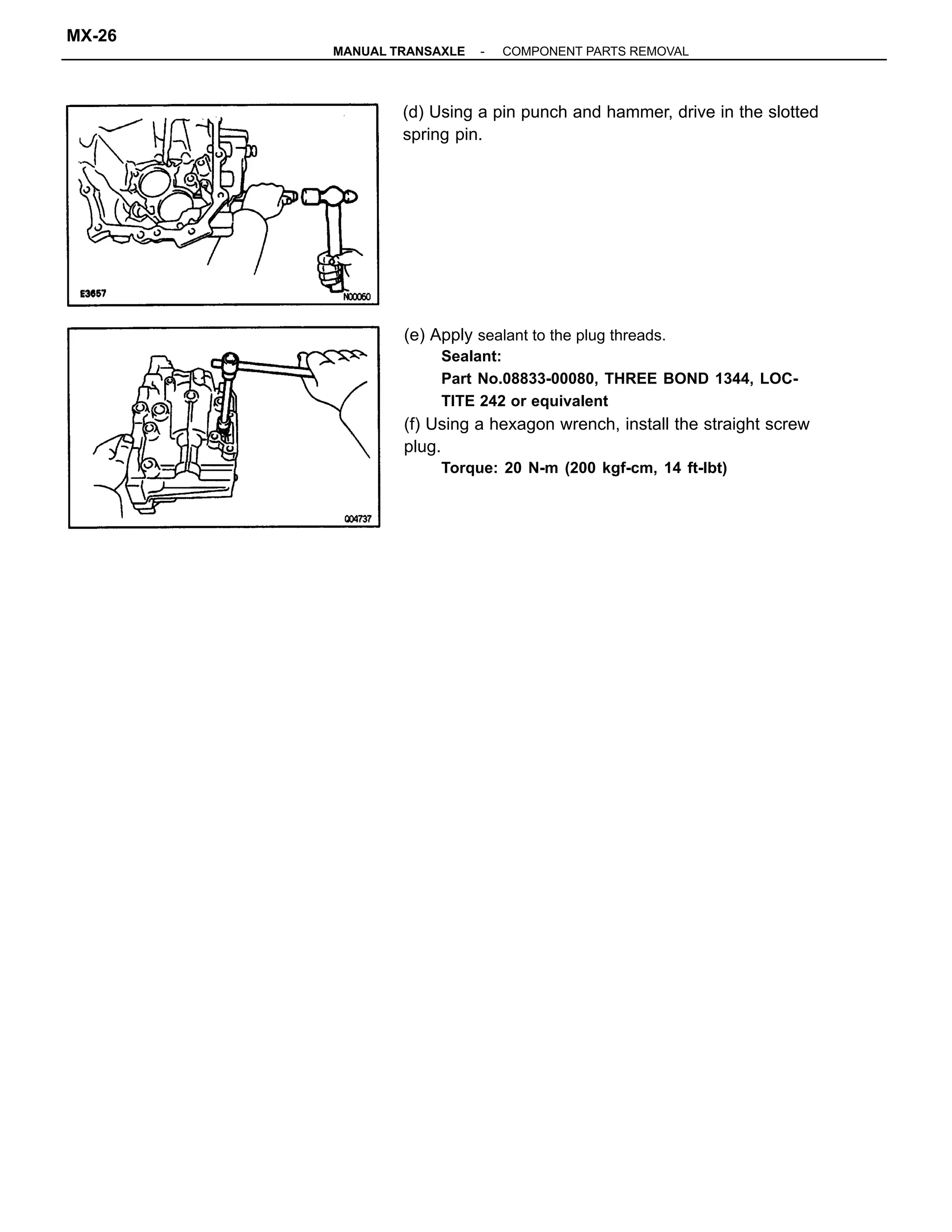 (e) Apply sealant to the plug threads.
Sealant:
Part No.08833-00080, THREE BOND 1344, LOC-
TITE 242 or equivalent
(f) Using a hexagon wrench, install the straight screw
plug.
Torque: 20 N-m (200 kgf-cm, 14 ft-Ibt)
(d) Using a pin punch and hammer, drive in the slotted
spring pin.
-MANUAL TRANSAXLE COMPONENT PARTS REMOVAL
MX-26
 