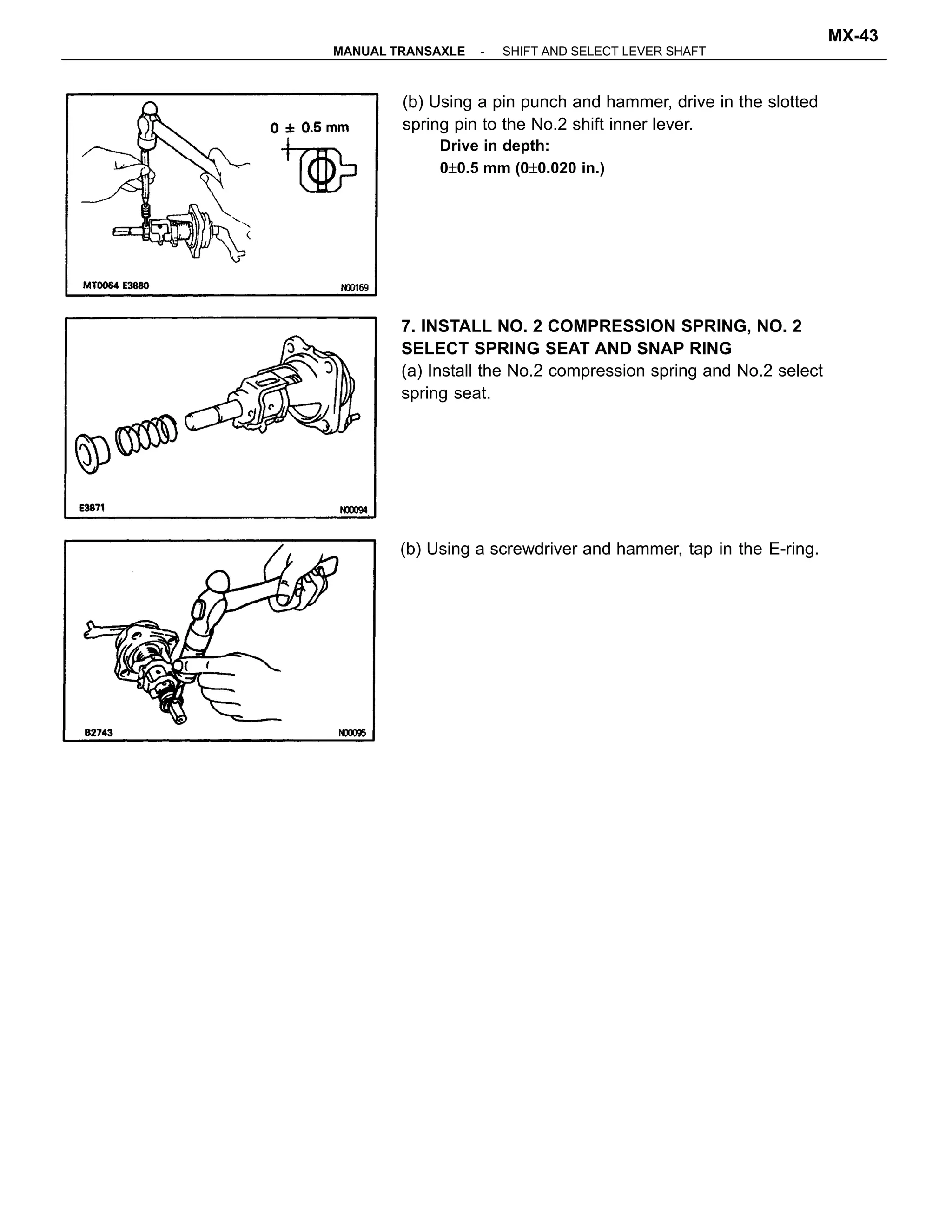 (b) Using a pin punch and hammer, drive in the slotted
spring pin to the No.2 shift inner lever.
Drive in depth:
0±0.5 mm (0±0.020 in.)
7. INSTALL NO. 2 COMPRESSION SPRING, NO. 2
SELECT SPRING SEAT AND SNAP RING
(a) Install the No.2 compression spring and No.2 select
spring seat.
(b) Using a screwdriver and hammer, tap in the E-ring.
-MANUAL TRANSAXLE SHIFT AND SELECT LEVER SHAFT
MX-43
 