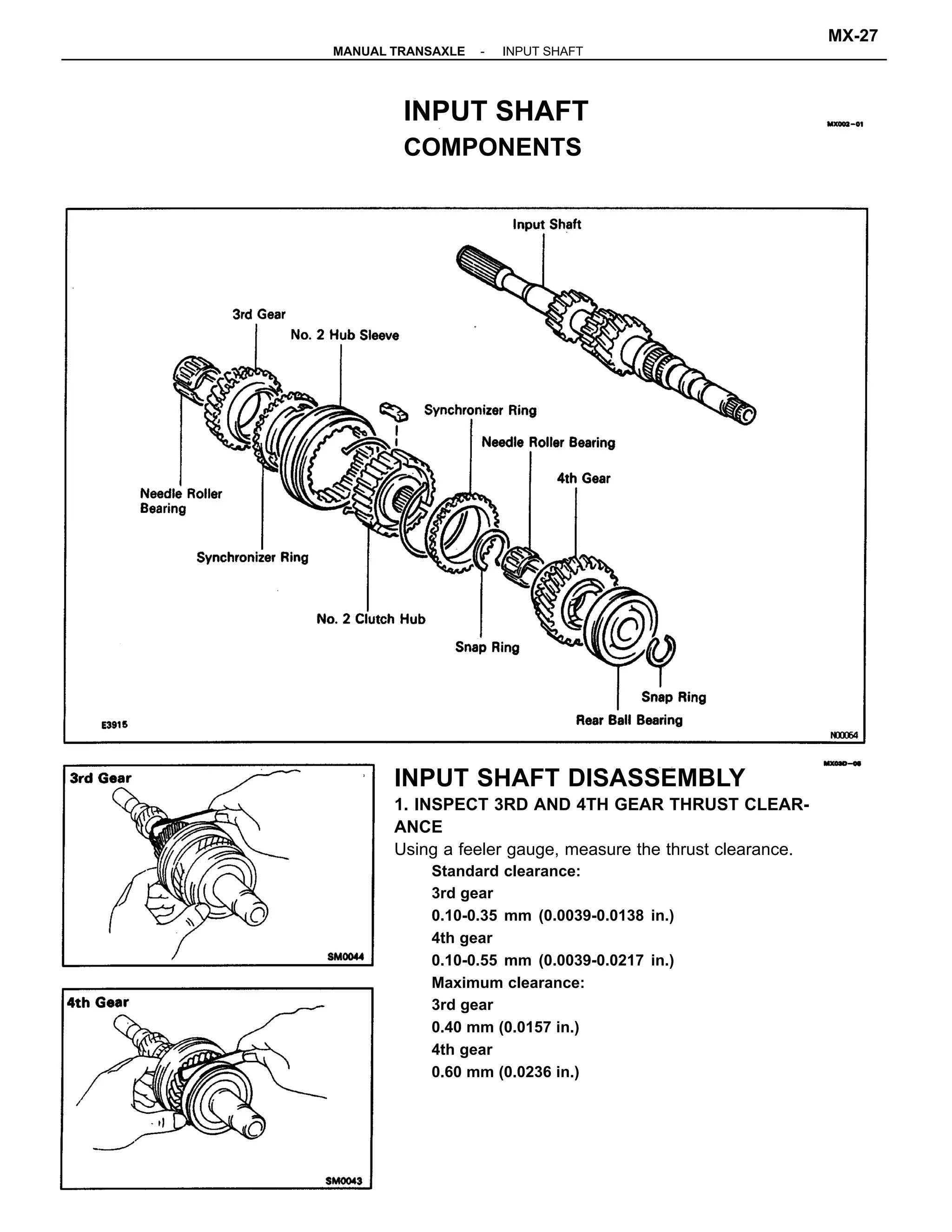 INPUT SHAFT DISASSEMBLY
1. INSPECT 3RD AND 4TH GEAR THRUST CLEAR-
ANCE
Using a feeler gauge, measure the thrust clearance.
Standard clearance:
3rd gear
0.10-0.35 mm (0.0039-0.0138 in.)
4th gear
0.10-0.55 mm (0.0039-0.0217 in.)
Maximum clearance:
3rd gear
0.40 mm (0.0157 in.)
4th gear
0.60 mm (0.0236 in.)
INPUT SHAFT
COMPONENTS
-MANUAL TRANSAXLE INPUT SHAFT
MX-27
 