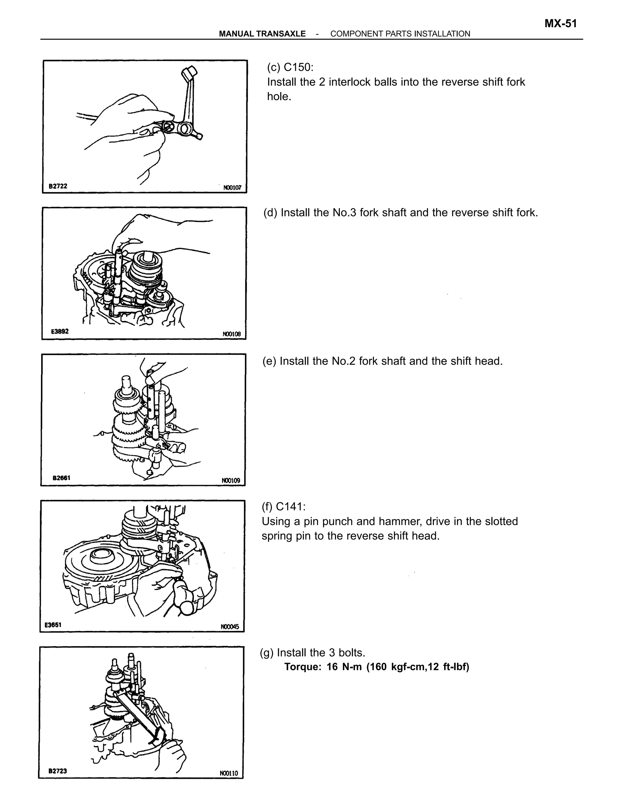 (c) C150:
Install the 2 interlock balls into the reverse shift fork
hole.
(f) C141:
Using a pin punch and hammer, drive in the slotted
spring pin to the reverse shift head.
(e) Install the No.2 fork shaft and the shift head.
(g) Install the 3 bolts.
Torque: 16 N-m (160 kgf-cm,12 ft-lbf)
(d) Install the No.3 fork shaft and the reverse shift fork.
-MANUAL TRANSAXLE COMPONENT PARTS INSTALLATION
MX-51
 