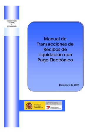 SUBDIRECCIÓN
  GENERAL
     DE
RECAUDACIÓN




                   Manual de
               Transacciones de
                   Recibos de
                Liquidación con
               Pago Electrónico




                               Diciembre de 2009




               MINISTERIO
               DE TRABAJO
               E INMIGRACIÓN
 