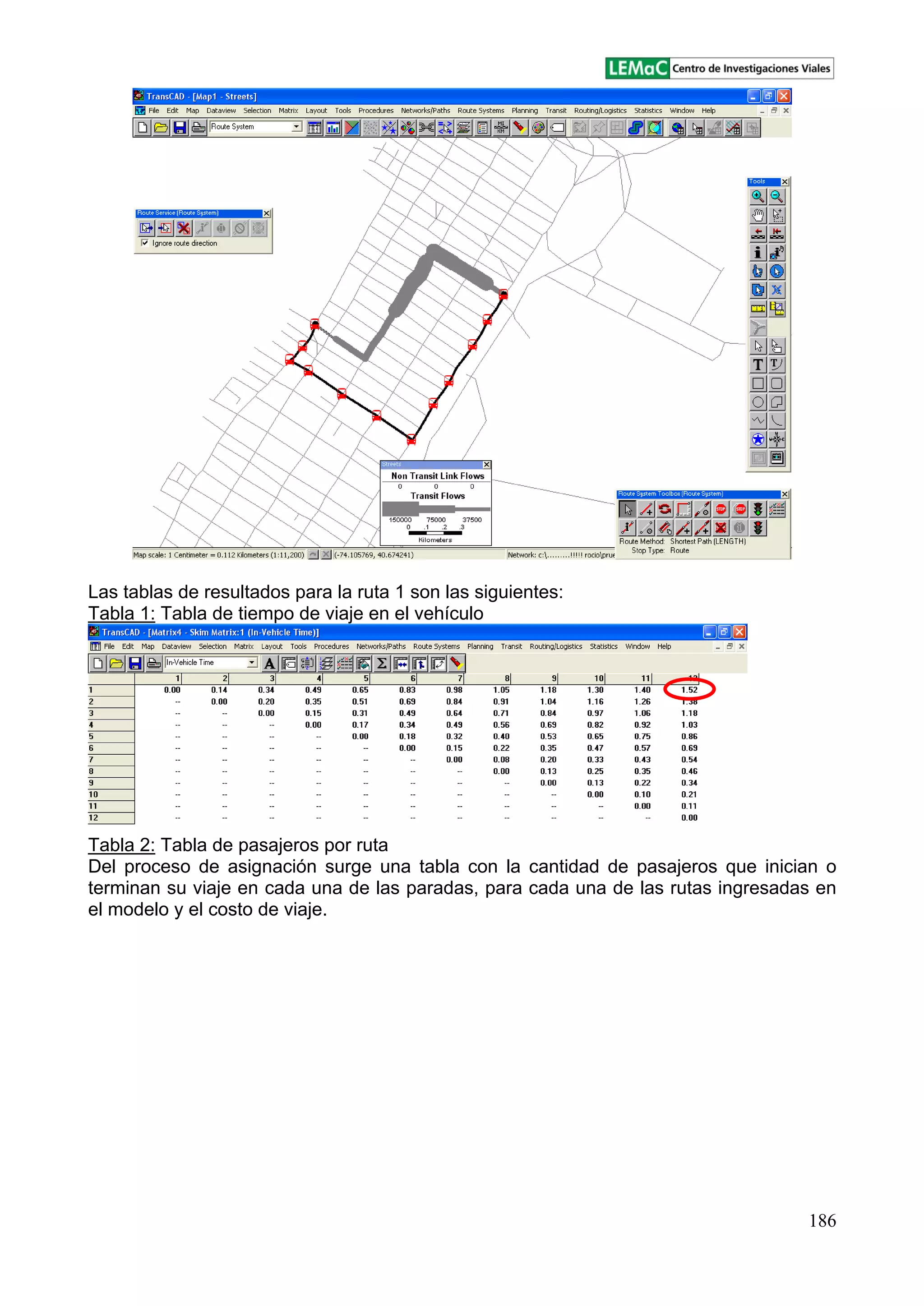 186
Las tablas de resultados para la ruta 1 son las siguientes:
Tabla 1: Tabla de tiempo de viaje en el vehículo
Tabla 2: Tabla de pasajeros por ruta
Del proceso de asignación surge una tabla con la cantidad de pasajeros que inician o
terminan su viaje en cada una de las paradas, para cada una de las rutas ingresadas en
el modelo y el costo de viaje.
 