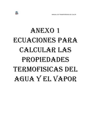 MANUAL DE TRANSFERENCIA DE CALOR
ANEXO 1
ECUACIONES PARA
CALCULAR LAS
PROPIEDADES
TERMOFISICAS DEL
AGUA y el vapor
 