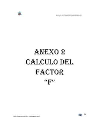 MANUAL DE TRANSFERENCIA DE CALOR
ING FRANCISCO JAVIER LOPEZ MARTINEZ
38
ANEXO 2
Calculo del
factor
“f”
 