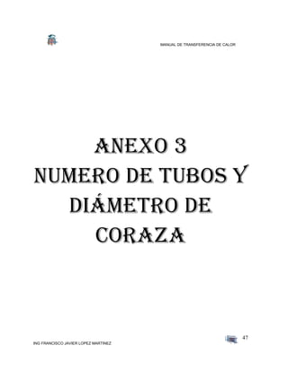MANUAL DE TRANSFERENCIA DE CALOR
ING FRANCISCO JAVIER LOPEZ MARTINEZ
47
ANEXO 3
Numero de tubos y
diámetro de
coraza
 