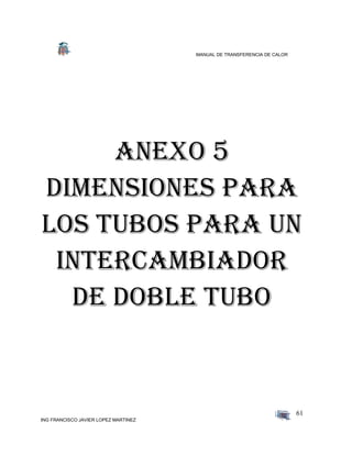 MANUAL DE TRANSFERENCIA DE CALOR
ING FRANCISCO JAVIER LOPEZ MARTINEZ
61
ANEXO 5
DIMENSIONES PARA
LOS TUBOS PARA UN
INTERCAMBIADOR
DE DOBLE TUBO
 