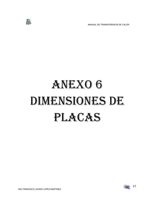 MANUAL DE TRANSFERENCIA DE CALOR
ING FRANCISCO JAVIER LOPEZ MARTINEZ
63
ANEXO 6
Dimensiones de
placas
 