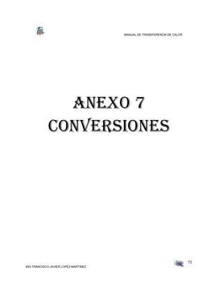 MANUAL DE TRANSFERENCIA DE CALOR
ING FRANCISCO JAVIER LOPEZ MARTINEZ
75
Anexo 7
CONVERSIONES
 