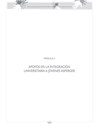 EDUCACIÓN DE ESTUDIANTES QUE PRESENTAN TRASTORNOS DEL ESPECTRO AUTISTA




                           MÓDULO 4


  APOYOS EN LA INTEGRACIÓN
UNIVERSITARIA A JÓVENES ASPERGER




                                   111
 