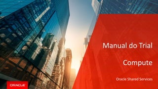 Manual do Trial
Compute
Oracle Shared Services
 