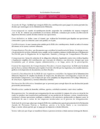 Actividades Eventuales




                                                                                                                                                                                                                                                  Dirección General de Impuestos Internos
                                                                                                                                                                              Lo que debe saber para iniciar un negocio en República Dominicana
 • Modificación                  • Control de impresión    • Control de emisión   • Control y fiscalización   • Rectificativas        • Pago a cuenta     • Cese temporal
 (Cambio de domicilio, teléfono,   de Comprobantes Fiscales de Comprobantes         de la DGII de sus         • Solicitud de prórroga • Compensación      • Cese definitivo
 aporte, actividad, etc.)          en imprentas por parte    Fiscales por parte     registros contables       • Certificaciones       • Acuerdo de pago   • Venta
 • Certificaciones                 de la DGII                de la DGII
                                                                                                                                                          • Reorganización




Acuerdo de Pago: facilidad que otorga la DGII a los contribuyentes para pagar en cuotas parciales las
deudas que mantengan con la Administración Tributaria.

Cese temporal: es cuando el contribuyente decide suspender las actividades de manera temporal,
 con el fin de reiniciar sus actividades en un futuro, debiendo comunicar por escrito a la Dirección de
Impuestos Internos cuando decidan reiniciar sus operaciones.

Cese definitivo: se define como el trámite que realizan las Sociedades para liquidar sus operaciones
comerciales o para su extinción como ente jurídico en el país.

Certificaciones: es una comunicación emitida por la DGII a los contribuyentes, donde se indica el estatus
del mismo en la cuenta corriente tributaria.

Comprobantes Fiscales: son documentos que acreditan la transferencia de bienes, la entrega en uso,
o la prestación de servicios, debiendo éstos cumplir con los requisitos mínimos establecidos por el Reglamento
No.254-06 para la Regulación de la Impresión, Emisión y Entrega de Comprobantes Fiscales.

Compensación: forma de extinción de la obligación tributaria, liquidando contra ésta créditos líquidos
y legalmente exigibles del contribuyente, por concepto de tributos y sus intereses, siempre que sean
recaudados por el mismo órgano administrativo y se haga antes de la prescripción.

Control de impresión de Comprobantes Fiscales a través imprentas: la DGII está facultada
por las leyes y normas tributarias para regular el servicio ofrecido por las imprentas y los establecimientos
gráficos en la impresión de documentos con fines fiscales.

Control y fiscalización de la DGII de sus registros contables: los órganos de la Administración
Tributaria disponen de amplias facultades de inspección, fiscalización e investigación a través de sus
funcionarios competentes, con el objeto de que sean cumplidas las disposiciones del Código Tributario, y
de otras leyes, reglamentos y normas tributarias emitidas.

Declaración Rectificativa: formulario que se presenta para corregir datos de una declaración jurada
presentada anteriormente.

Modificación: cambio de domicilio, teléfono, aportes, actividad económico, entre otros cambios.

Reorganización: Se entiende por reorganización de una sociedad el conjunto de actos en virtud de los
cuales se produce una transferencia patrimonial, ya sea productos de fusiones, ventas, transferencias,
escisiones y demás operaciones análogas o similares a las anteriores, produciendo en algunos casos, la
disolución de una o varias de las empresas involucradas en el proceso de reorganización.

Solicitud de prórroga: plazo que otorga la DGII a los contribuyentes para la presentación de la Declaración
Jurada de Personas Físicas y Jurídicas, previo a la fecha límite a su vencimiento.
Pago a cuenta: abono parcial, que se paga por un impuesto o deuda tributaria.

Venta: todo acto por el que se transfieren bienes o presten servicios a título oneroso (entrega de dinero).


                                                                                                                                                                                                                              13
 