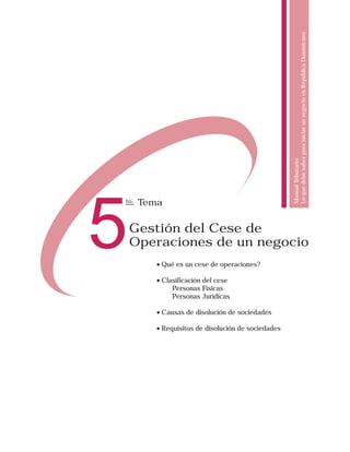 Lo que debe saber para iniciar un negocio en República Dominicana
                                                    Manual Tributario:
5
to.   Tema

    Gestión del Cese de
    Operaciones de un negocio
         • Qué es un cese de operaciones?

         • Clasificación del cese
              Personas Físicas
              Personas Jurídicas

         • Causas de disolución de sociedades

         • Requisitos de disolución de sociedades
 