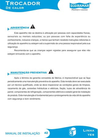 42
Este aparelho não se destina à utilização por pessoas com capacidades físicas,
sensoriais ou mentais reduzidas; ou por pessoas com falta de experiência ou
conhecimento, inclusive crianças, a menos que tenham recebido instruções referentes à
utilização do aparelho ou estejam sob a supervisão de uma pessoa responsável pela sua
segurança.
Recomenda-se que as crianças sejam vigiadas para assegurar que elas não
estejam brincando com o aparelho.
ADVERTÊNCIA
Após o término da garantia concedida de fábrica, é imprescindível que se faça
periodicamente uma manutenção preventiva do aparelho. Esta revisão deve ser executada
por um técnico qualificado, onde se deve inspecionar as condições gerais de limpeza,
vazamento de gás, conexões hidráulicas e elétricas, fiação, luzes de advertência do
painel, componentes de refrigeração, componentes elétricos e estado geral de instalação
do produto. Esta manutenção é fundamental para o prolongamento da vida útil do aparelho
com segurança e bom rendimento.
MANUTENÇÃO PREVENTIVA
 