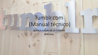 Tumblr.com 
(Manual técnico) 
BLANCA GALIAY DE LA CONCHA 
@BGaliay 
Blanca Galiay @BGaliay 
 