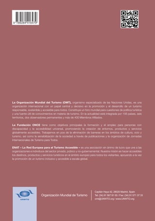 La Organización Mundial del Turismo (OMT), organismo especializado de las Naciones Unidas, es una
organización internacional con un papel central y decisivo en la promoción y el desarrollo de un turismo
responsable, sostenible y accesible para todos. Constituye un foro mundial para cuestiones de política turística
y una fuente útil de conocimientos en materia de turismo. En la actualidad está integrada por 156 países, seis
territorios, dos observadores permanentes y más de 400 Miembros Aﬁliados.
La Fundación ONCE tiene como objetivos principales la formación y el empleo para personas con
discapacidad y la accesibilidad universal, promoviendo la creación de entornos, productos y servicios
globalmente accesibles. Trabajamos en pos de la eliminación de barreras en los ámbitos de cultura, ocio y
turismo, así como la sensibilización de la sociedad a través de publicaciones y la organización de Jornadas
Internacionales de Turismo para Todos.
ENAT – La Red Europea para el Turismo Accesible – es una asociación sin ánimo de lucro que une a las
organizaciones e individuos del sector privado, púbico y no-gubernamental. Nuestra misión es hacer accesibles
los destinos, productos y servicios turísticos en el ámbito europeo para todos los visitantes, apoyando a la vez
la promoción de un turismo inclusivo y accesible a escala global.
Manual sobre Turismo Accesible
para Todos: Principios, herramientas
y buenas prácticas
Módulo I – Turismo Accesible: Deﬁnición y contextoPUBLICACIONES
UNWTO
Organización Mundial del Turismo
OrganizaciónMundialdelTurismo(UNWTO)ManualsobreTurismoAccesibleparaTodos:Principios,herramientasybuenasprácticas.
Organización Mundial de Turismo
 