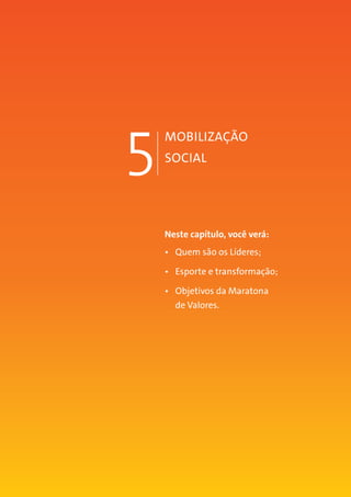 MANUAL DO TUTOR 69
5
MOBILIZAÇÃO
SOCIAL
Neste capítulo, você verá:
•	 Quem são os Líderes;
•	 Esporte e transformação;
•	 Objetivos da Maratona
de Valores.
 