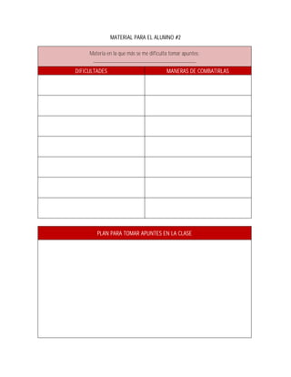 MATERIAL PARA EL ALUMNO #2

     Materia en la que más se me dificulta tomar apuntes:
      ____________________________________
DIFICULTADES                             MANERAS DE COMBATIRLAS




        PLAN PARA TOMAR APUNTES EN LA CLASE
 
