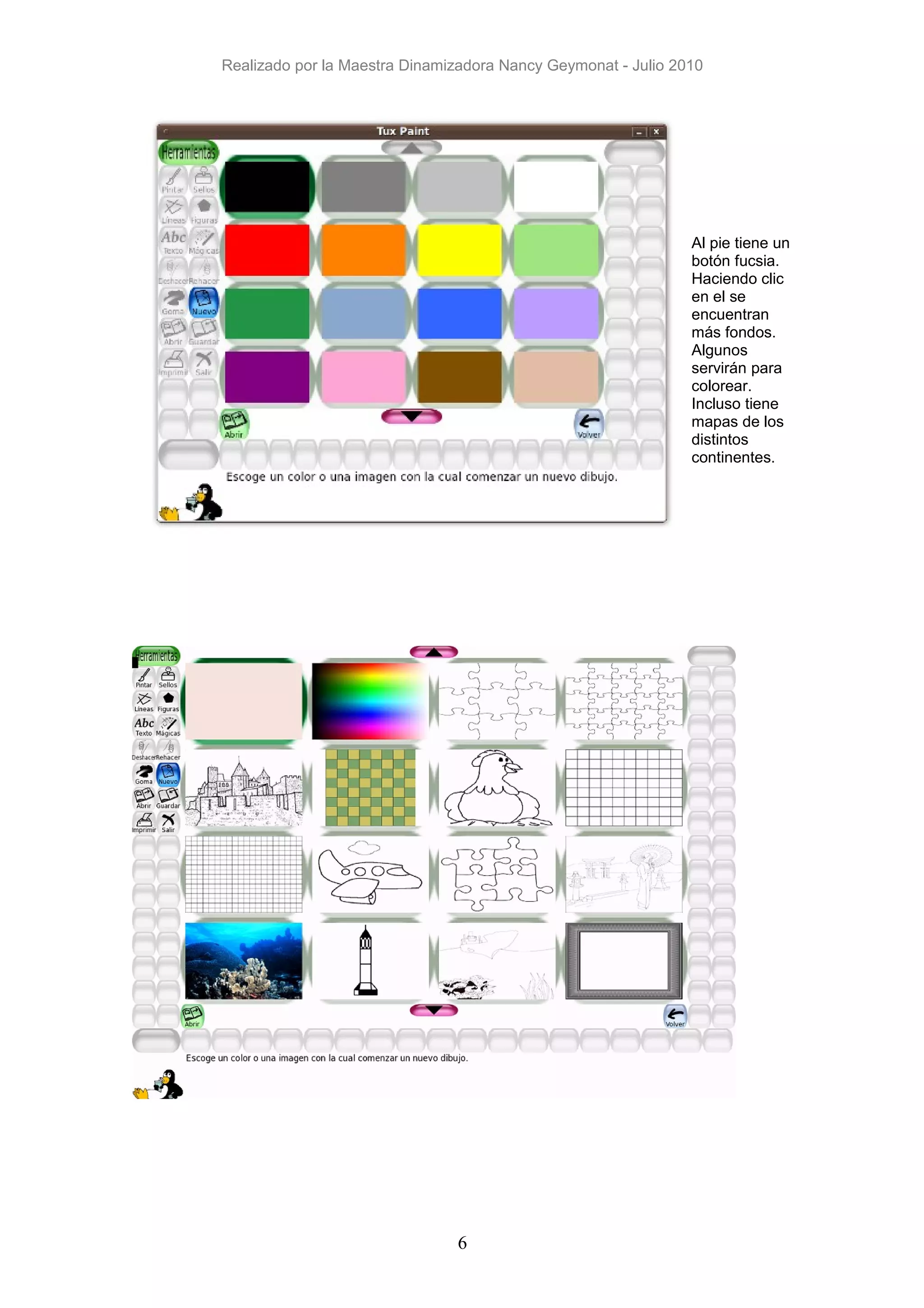 Realizado por la Maestra Dinamizadora Nancy Geymonat - Julio 2010




                                                               Al pie tiene un
                                                               botón fucsia.
                                                               Haciendo clic
                                                               en el se
                                                               encuentran
                                                               más fondos.
                                                               Algunos
                                                               servirán para
                                                               colorear.
                                                               Incluso tiene
                                                               mapas de los
                                                               distintos
                                                               continentes.




                               6
 