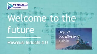 Welcome to the
future
Revolusi Industri 4.0
Sigit W
coo@tvsek
olah.id
 