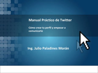 Manual Práctico de Twitter
Cómo crear tu perfil y empezar a
comunicarte




Ing. Julio Paladines Morán
 