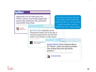 Já existem pizzarias fazendo
  promoção pelo Twitter. Elas
ainda não têm um serviço para
   receber pedidos usando a
plataforma, mas a idéia agrada.




                                  50
 