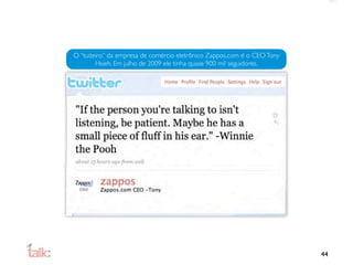 O “tuiteiro” da empresa de comércio eletrônico Zappos.com é o CEO Tony
        Hsieh. Em julho de 2009 ele tinha quase 900 mil seguidores.




                                                                         44
 