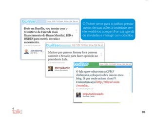 O Twitter serve para o político prestar
 contas de suas ações à sociedade sem
intermediários, compartilhar sua agenda
 de atividades e interagir com cidadãos.




                                           70
 