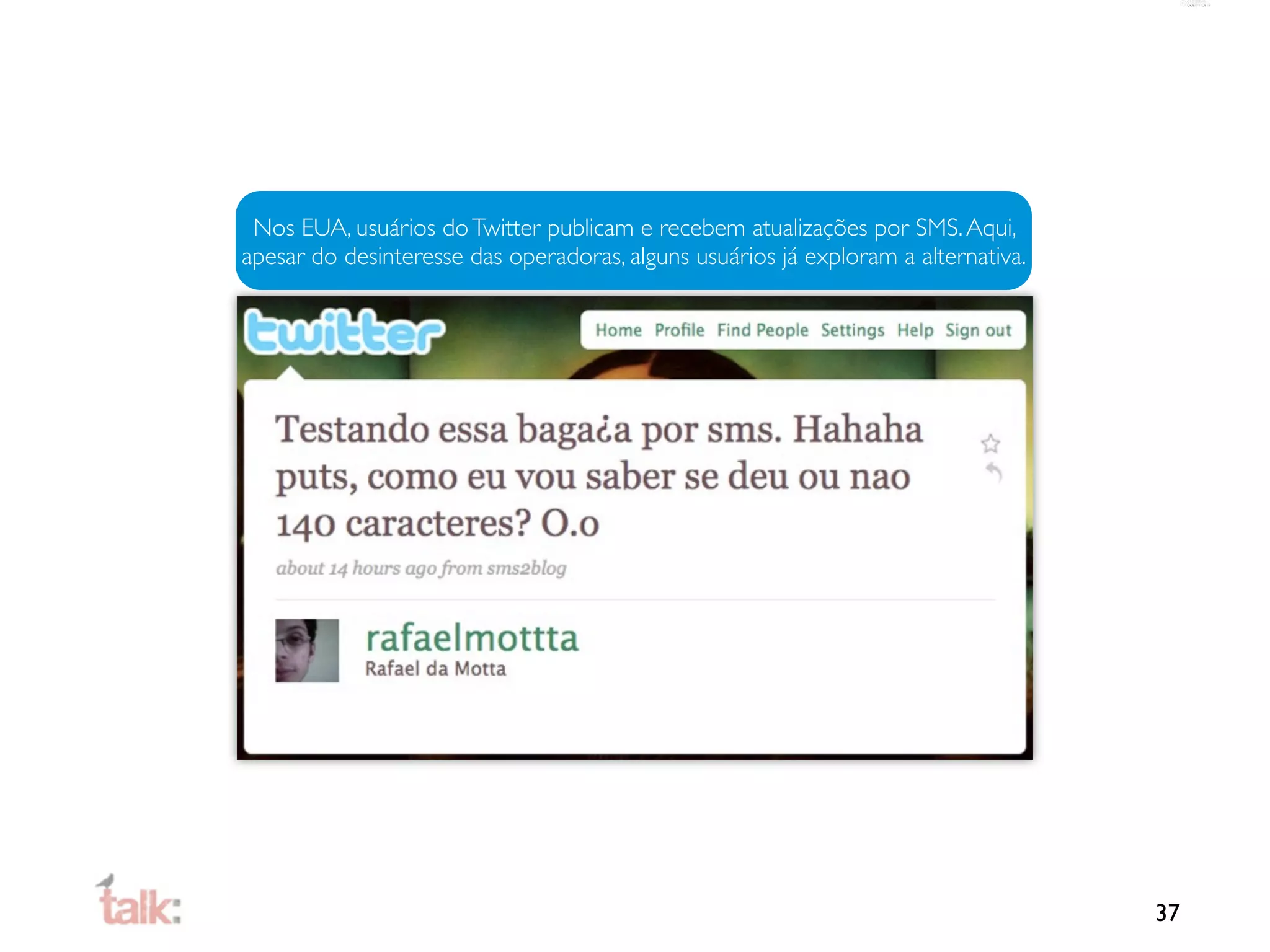 Nos EUA, usuários do Twitter publicam e recebem atualizações por SMS. Aqui,
apesar do desinteresse das operadoras, alguns usuários já exploram a alternativa.




                                                                                    37
 