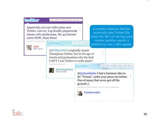 Já existem pizzarias fazendo
  promoção pelo Twitter. Elas
ainda não têm um serviço para
   receber pedidos usando a
plataforma, mas a idéia agrada.




                                  50
 