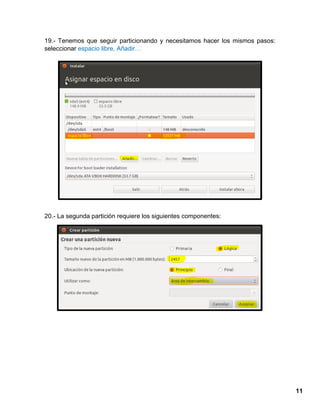 11
19.- Tenemos que seguir particionando y necesitamos hacer los mismos pasos:
seleccionar espacio libre, Añadir…
20.- La segunda partición requiere los siguientes componentes:
 