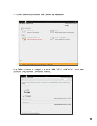 22
41.- Ahora damos clic en donde dice Destino de Instalación.
42.- Seleccionamos la imagen que dice “ATA VBOX HARDDISK” hasta que
aparezca una palomita. Damos clic en Listo.
 