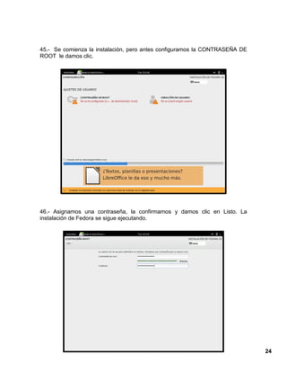 24
45.- Se comienza la instalación, pero antes configuramos la CONTRASEÑA DE
ROOT le damos clic.
46.- Asignamos una contraseña, la confirmamos y damos clic en Listo. La
instalación de Fedora se sigue ejecutando.
 