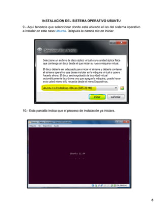 6
INSTALACION DEL SISTEMA OPERATIVO UBUNTU
9.- Aquí tenemos que seleccionar donde está ubicado el iso del sistema operativo
a instalar en este caso Ubuntu. Después le damos clic en Iniciar.
10.- Esta pantalla indica que el proceso de instalación ya iniciara.
 
