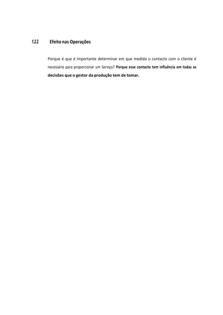 1.2.2 Efeito nas Operações
Porque é que é importante determinar em que medida o contacto com o cliente é
necessário para proporcionar um Serviço? Porque esse contacto tem influência em todas as
decisões que o gestor da produção tem de tomar.
 