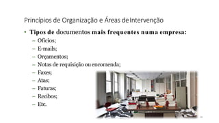 Princípios de Organização e Áreas deIntervenção
24
• Tipos de documentos mais frequentes numa empresa:
– Ofícios;
– E-mails;
– Orçamentos;
– Notas de requisição ouencomenda;
– Faxes;
– Atas;
– Faturas;
– Recibos;
– Etc.
 