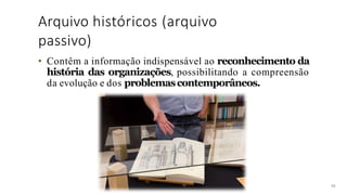 Arquivo históricos (arquivo
passivo)
48
• Contêm a informação indispensável ao reconhecimento da
história das organizações, possibilitando a compreensão
da evolução e dos problemascontemporâneos.
 