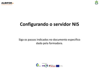 Configurando o servidor NIS
Siga os passos indicados no documento especifico
dado pela formadora.
 