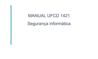 MANUAL UFCD 1421
Segurança informática
 