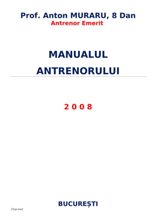 Prof. Anton MURARU, 8 Dan
                Antrenor Emerit




               MANUALUL
              ANTRENORULUI


                   2008




                  BUCUREȘTI
[Type text]
 