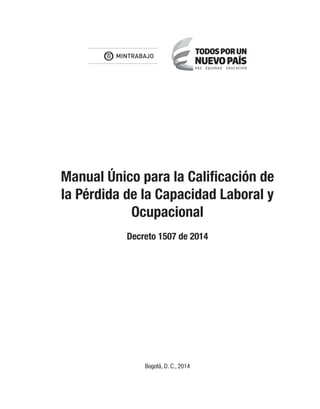 Manual Único para la Calificación de
la Pérdida de la Capacidad Laboral y
Ocupacional
Decreto 1507 de 2014
Bogotá, D. C., 2014
Libert y Orden
 